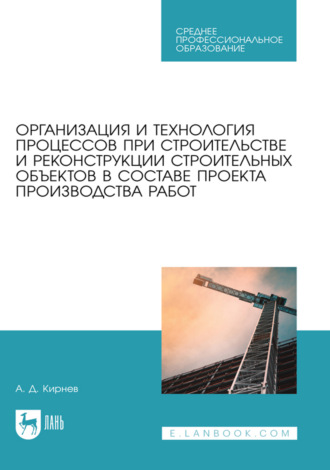 А. Д. Кирнев. Организация и технология процессов при строительстве и реконструкции строительных объектов в составе проекта производства работ. Учебное пособие для СПО. 3-е издание, стереотипное