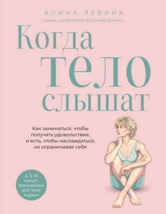 Обложка книги «Когда тело слышат. Как заниматься, чтобы получать удовольствие и есть, чтобы наслаждаться, не ограничивая себя»