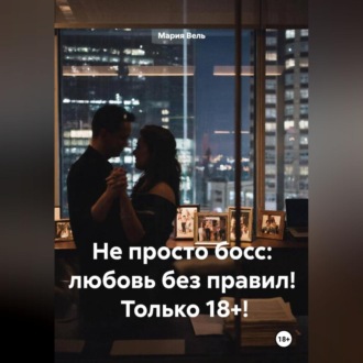 Обложка книги «Не просто босс: любовь без правил! Только 18+!»