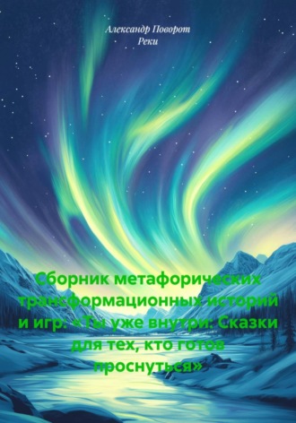 Александр Поворот Реки. Сборник метафорических трансформационных историй и игр: «Ты уже внутри: Сказки для тех, кто готов проснуться»