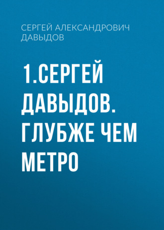 1.Сергей Давыдов. Глубже чем метро. Сергей Александрович Давыдов