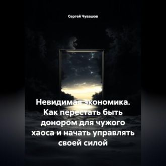 Обложка книги «Невидимая экономика. Как перестать быть донором для чужого хаоса и начать управлять своей силой»