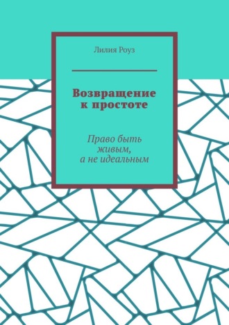 Возвращение к простоте. Право быть живым, а не идеальным. Лилия Роуз