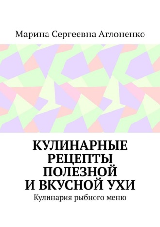Обложка книги «Кулинарные рецепты полезной и вкусной ухи. Кулинария рыбного меню»