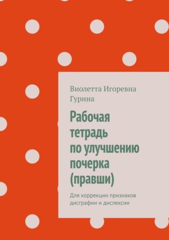 Виолетта Игоревна Гурина. Рабочая тетрадь по улучшению почерка (правши). Для коррекции признаков дисграфии и дислексии