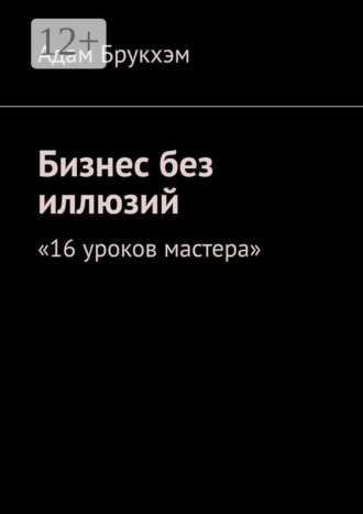 Обложка книги «Бизнес без иллюзий. 16 уроков мастера»