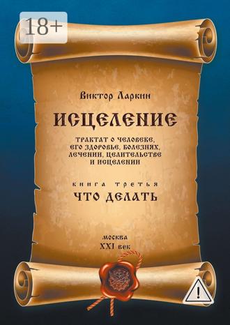 Виктор Ларкин. Исцеление. Трактат о человеке, его здоровье, болезнях, лечении, целительстве и исцелении. Книга третья. Что делать