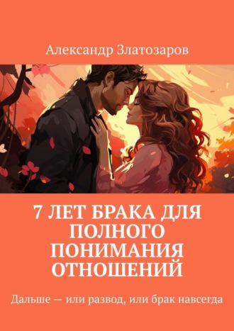 Обложка книги «7 лет брака для полного понимания отношений. Дальше – или развод, или брак навсегда»
