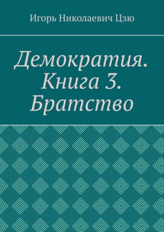 Игорь Николаевич Цзю. Демократия. Книга 3. Братство