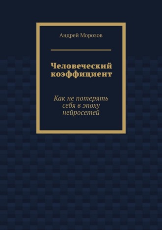 Человеческий коэффициент. Как не потерять себя в эпоху нейросетей. Андрей Морозов