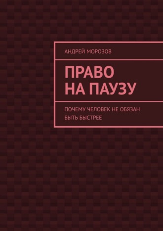 Право на паузу. Почему человек не обязан быть быстрее. Андрей Морозов