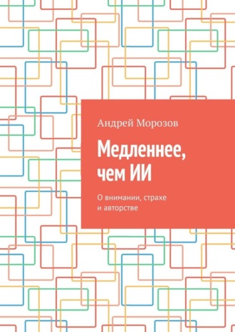 Обложка книги «Медленнее, чем ИИ. О внимании, страхе и авторстве»