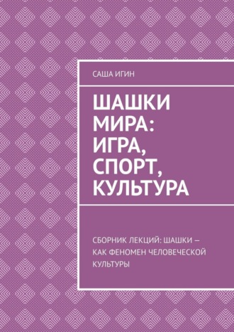 Саша Игин. Шашки мира: игра, спорт, культура. Сборник лекций: шашки как феномен человеческой культуры