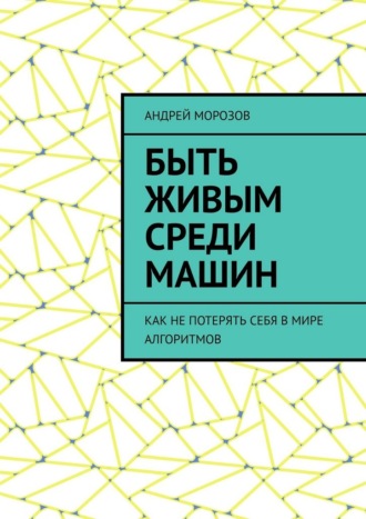 Обложка книги «Быть живым среди машин. Как не потерять себя в мире алгоритмов»