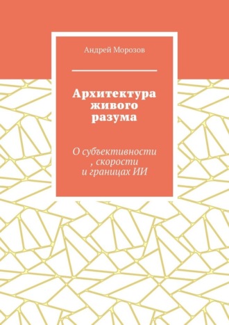 Обложка книги «Архитектура живого разума. О субъективности, скорости и границах ИИ»