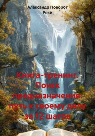 Александр Поворот Реки. Книга-тренинг. Поиск предназначения: путь к своему делу за 12 шагов