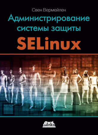 Обложка книги «Администрирование системы защиты SELinux. Рассмотрение традиционных решений по обеспечению безопасности и эффективной защиты операционных систем семейства Linux с помощью средств SELinux»
