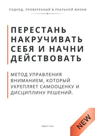 Перестань накручивать себя и начни действовать. Метод управления вниманием, который укрепляет самооценку и дисциплину решений