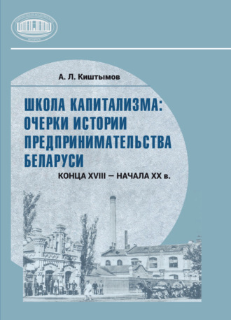 Обложка книги «Школа капитализма: очерки истории предпринимательства Беларуси конца XVIII – начала XX в.»
