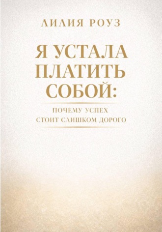Обложка книги «Я устала платить собой. Почему успех стоит слишком дорого»