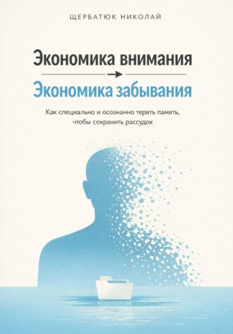 Обложка книги «Экономика внимания – экономика забывания. Как специально и осознанно терять память, чтобы сохранить рассудок»