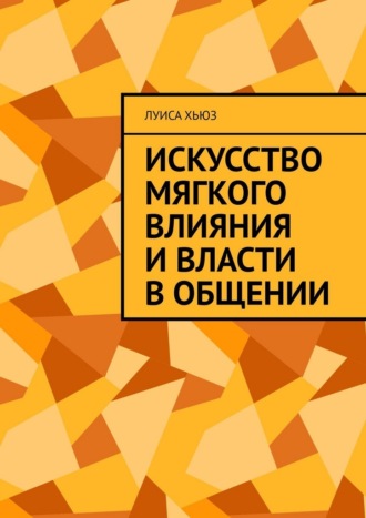 Обложка книги «Искусство мягкого влияния и власти в общении»