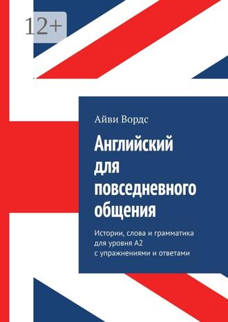 Обложка книги «Английский для повседневного общения. Истории, слова и грамматика для уровня A2 с упражнениями и ответами»