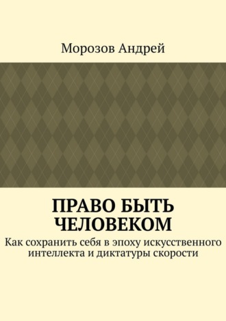 Обложка книги «Право быть человеком. Как сохранить себя в эпоху искусственного интеллекта и диктатуры скорости»
