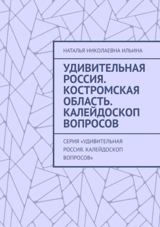Обложка книги «Удивительная Россия. Костромская область. Калейдоскоп вопросов. Серия «Удивительная Россия. Калейдоскоп вопросов»»