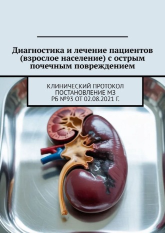 Обложка книги «Диагностика и лечение пациентов (взрослое население) с острым почечным повреждением. Клинический протокол Постановление МЗ РБ №93 от 02.08.2021 г.»
