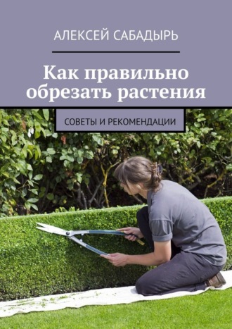 Обложка книги «Как правильно обрезать растения. Советы и рекомендации»