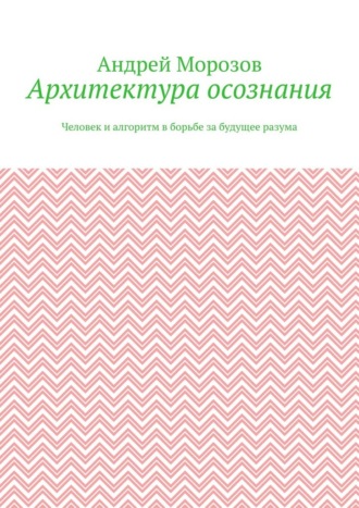 Обложка книги «Архитектура осознания. Человек и алгоритм в борьбе за будущее разума»