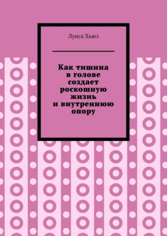 Обложка книги «Как тишина в голове создает роскошную жизнь и внутреннюю опору»
