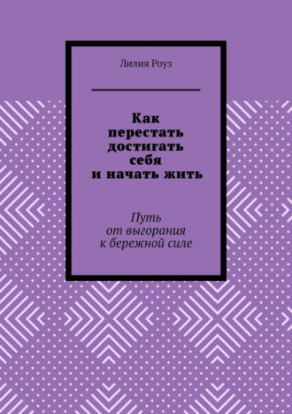 Обложка книги «Как перестать достигать себя и начать жить. Путь от выгорания к бережной силе»