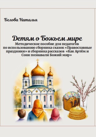 Обложка книги ««Детям о Божьем мире». Методическое пособие для педагогов по использованию сборника сказок «Православные праздники» и сборника рассказов «Как Артём и Соня познавали Божий мир»»