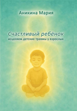 Обложка книги «СЧАСТЛИВЫЙ РЕБЕНОК. Исцеляем детские травмы у взрослых»