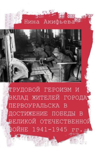 Обложка книги «Трудовой героизм и вклад жителей города Первоуральска в достижение победы в Великой Отечественной войне 1941-1945 гг.»