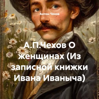 Обложка книги «А.П.Чехов О женщинах (Из записной книжки Ивана Иваныча)»