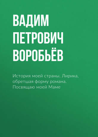 Вадим Петрович Воробьёв. История моей страны. Лирика, обретшая форму романа. Посвящаю моей Маме