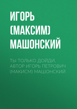 Игорь (Максим) Петрович Машонский. Ты только дойди, автор Игорь Петрович (Макисм) Машонский