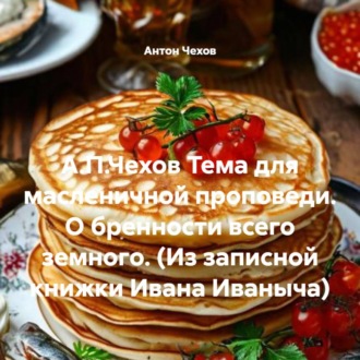 Обложка книги «А.П.Чехов Тема для масленичной проповеди. О бренности всего земного. (Из записной книжки Ивана Иваныча)»