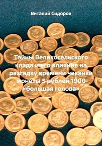 Обложка книги «Тайны Великосельского клада и его влияние на разгадку времени чеканки монеты 5 рублей 1900 «большая голова»»