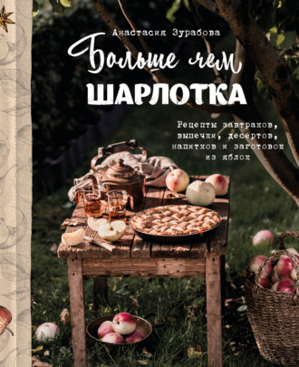 Обложка книги «Больше чем шарлотка. Рецепты завтраков, выпечки, десертов, напитков и заготовок из яблок»