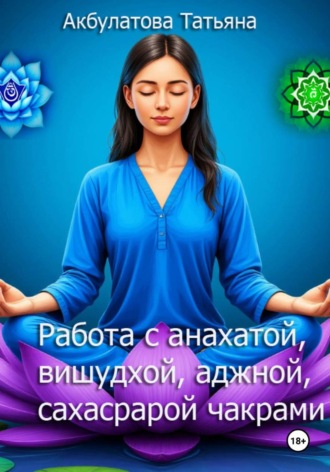 Обложка книги «Анахата, вишудха, аджна, сахасрара чакры. Работа с ними»