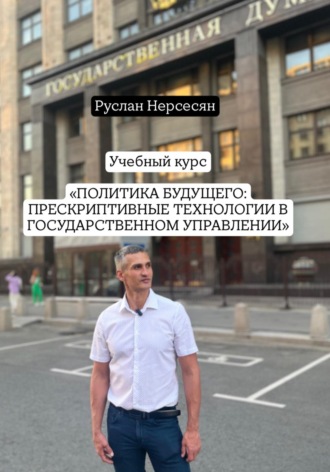 Руслан Нерсесян. Учебный курс: «ПОЛИТИКА БУДУЩЕГО: ПРЕСКРИПТИВНЫЕ ТЕХНОЛОГИИ В ГОСУДАРСТВЕННОМ УПРАВЛЕНИИ»