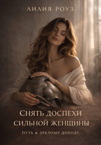Обложка книги «Снять доспехи сильной женщины: путь к зрелому доходу»