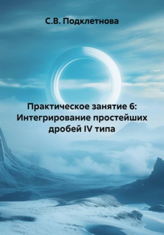 Обложка книги «Практическое занятие 6: Интегрирование простейших дробей IV типа»