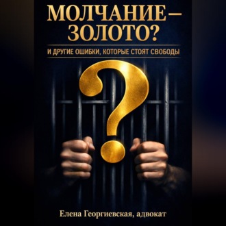 Обложка книги «МОЛЧАНИЕ — ЗОЛОТО? И ДРУГИЕ ОШИБКИ, КОТОРЫЕ СТОЯТ СВОБОДЫ. Краткий «кодекс выживания» в уголовном деле»