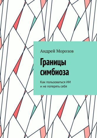 Обложка книги «Границы симбиоза. Как пользоваться ИИ и не потерять себя»