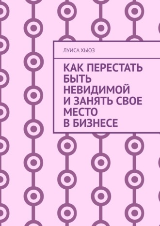 Обложка книги «Как перестать быть невидимой и занять свое место в бизнесе»